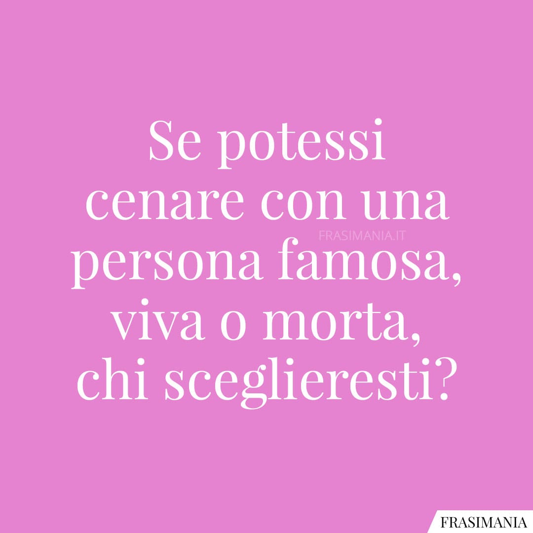 Se potessi cenare con una persona famosa, viva o morta, chi sceglieresti?