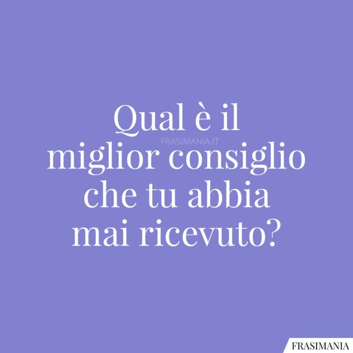 Qual è il miglior consiglio che tu abbia mai ricevuto?