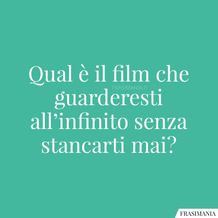 Qual è il film che guarderesti all’infinito senza stancarti mai?