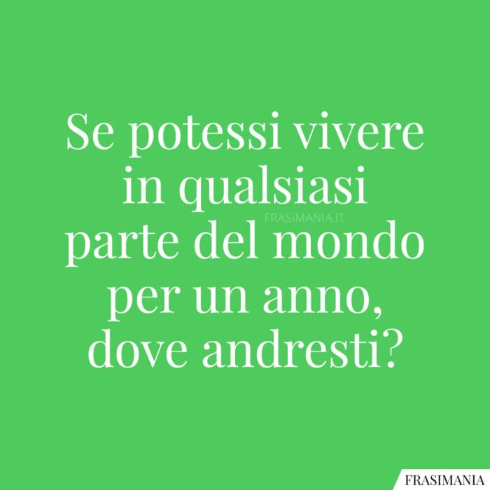 Se potessi vivere in qualsiasi parte del mondo per un anno, dove andresti?