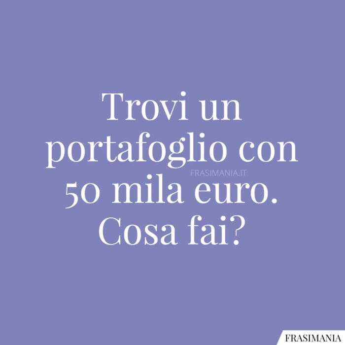 Trovi un portafoglio con 50 mila euro. Cosa fai?