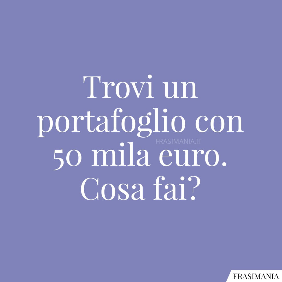 Trovi un portafoglio con 50 mila euro. Cosa fai?