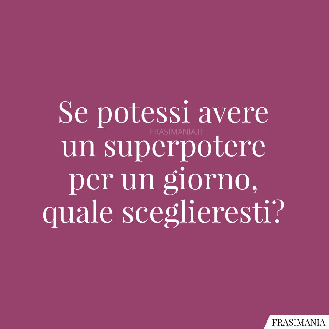 Se potessi avere un superpotere per un giorno, quale sceglieresti?