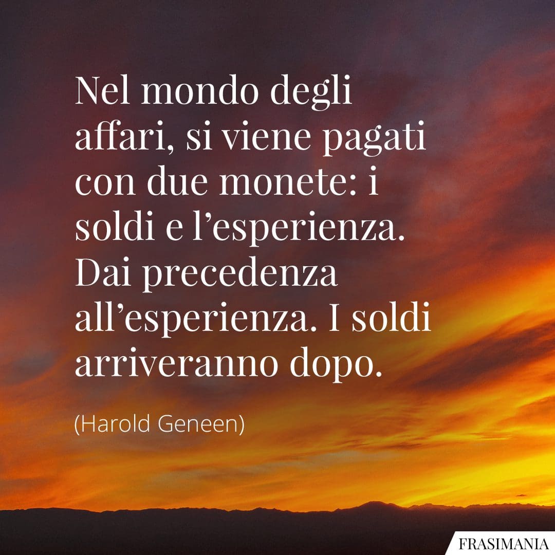 Nel mondo degli affari, si viene pagati con due monete: i soldi e l'esperienza. Dai precedenza all'esperienza. I soldi arriveranno dopo.