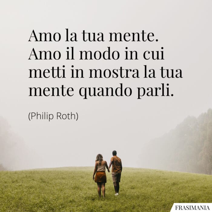 Amo la tua mente. Amo il modo in cui metti in mostra la tua mente quando parli.