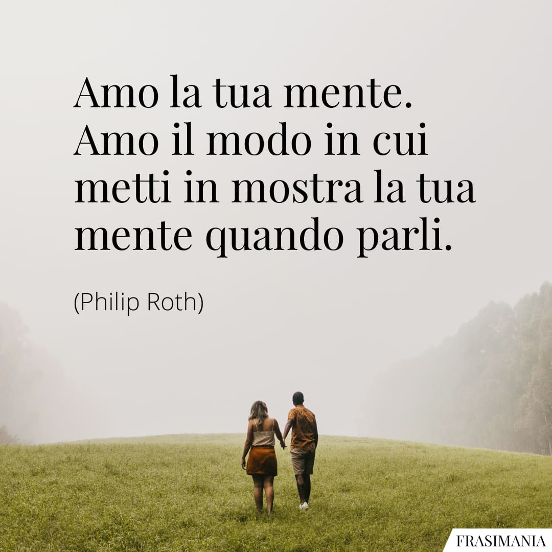 Amo la tua mente. Amo il modo in cui metti in mostra la tua mente quando parli.