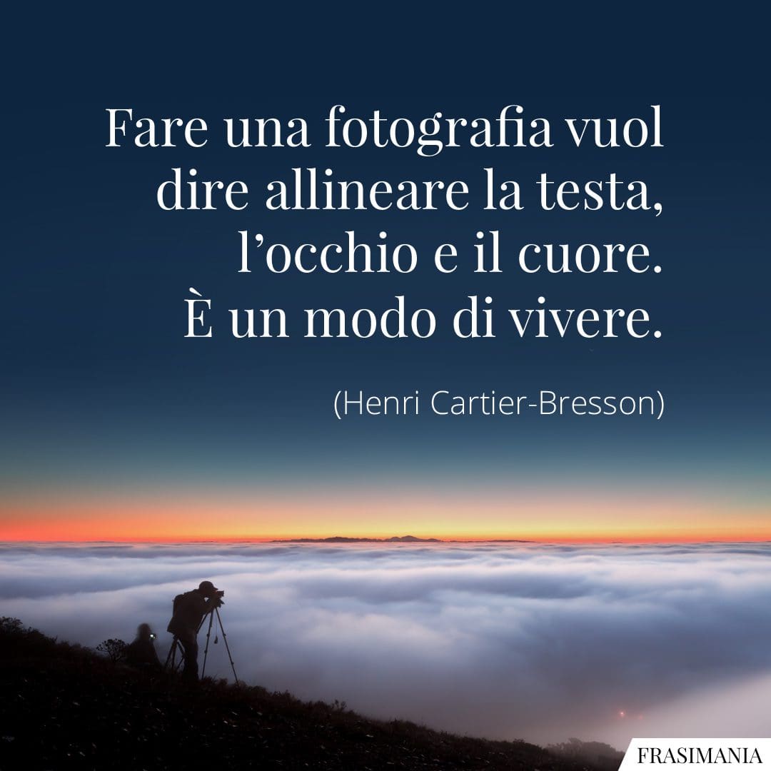 Fare una fotografia vuol dire allineare la testa, l'occhio e il cuore. È un modo di vivere.