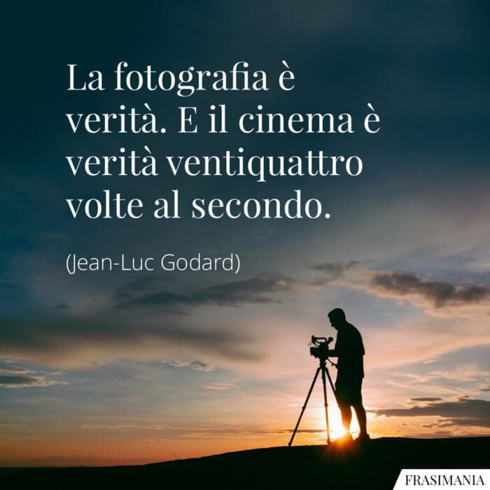 La fotografia è verità. E il cinema è verità ventiquattro volte al secondo.