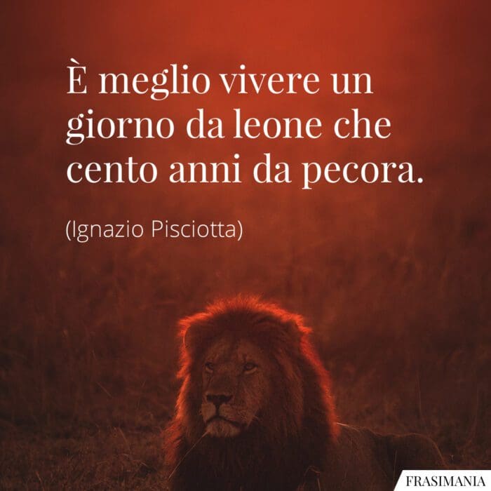 È meglio vivere un giorno da leone che cento anni da pecora.