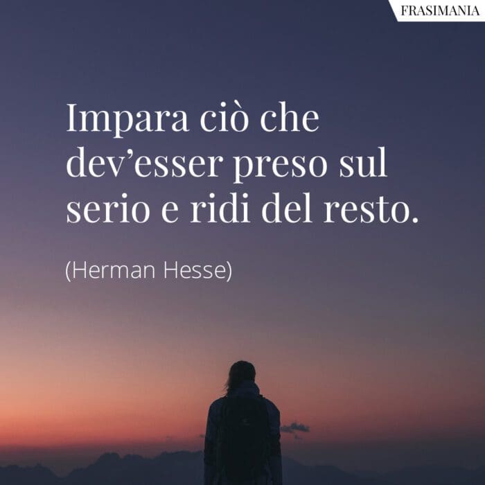 Impara ciò che dev’esser preso sul serio e ridi del resto.
