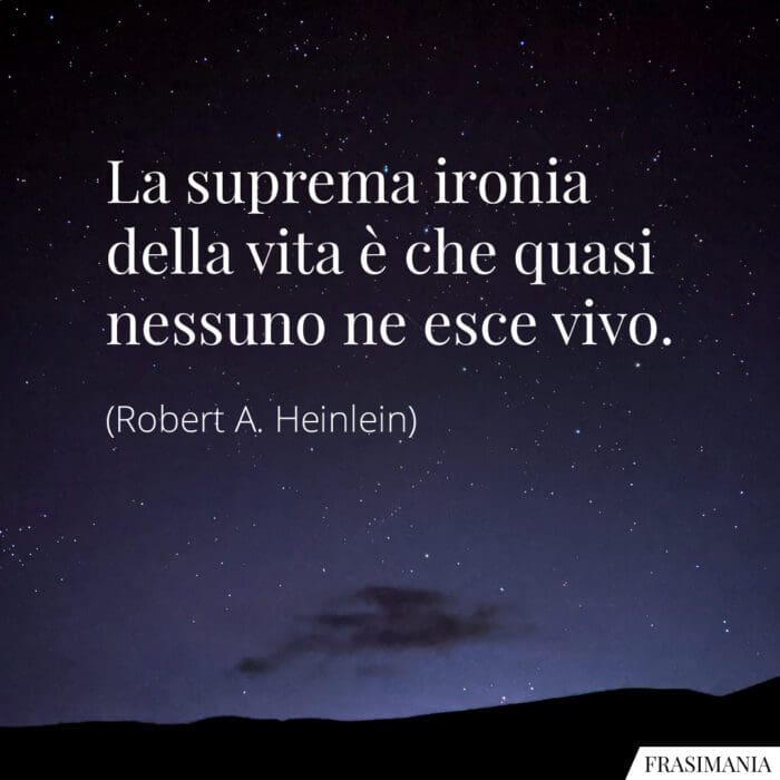 La suprema ironia della vita è che quasi nessuno ne esce vivo.
