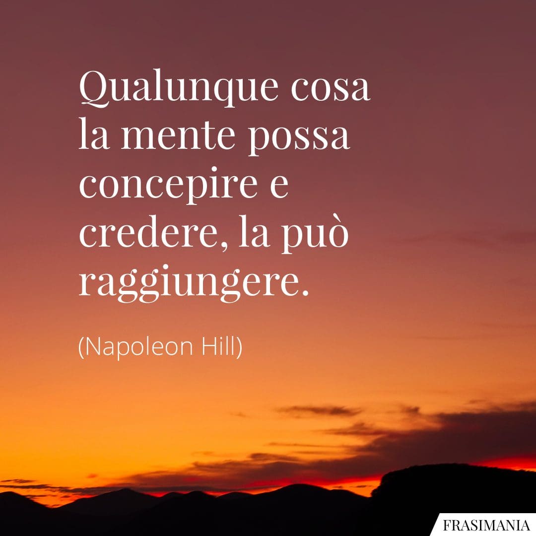 Qualunque cosa la mente possa concepire e credere, la può raggiungere.