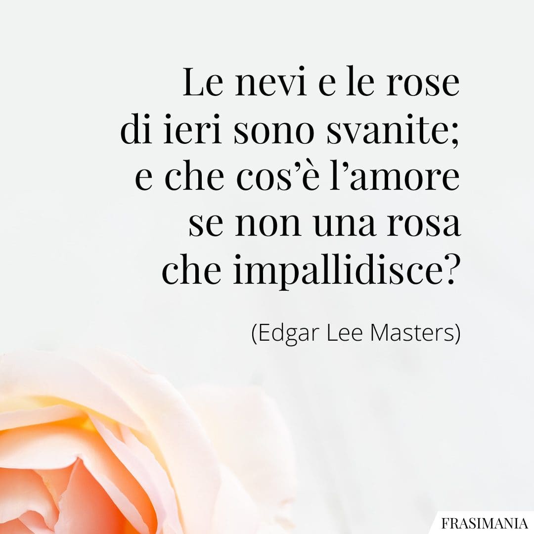Le nevi e le rose di ieri sono svanite; e che cos'è l'amore se non una rosa che impallidisce?