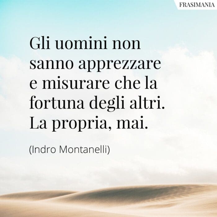 Gli uomini non sanno apprezzare e misurare che la fortuna degli altri. La propria, mai.