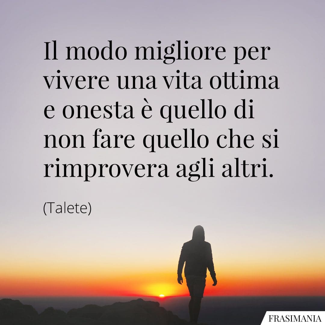 Il modo migliore per vivere una vita ottima e onesta è quello di non fare quello che si rimprovera agli altri.