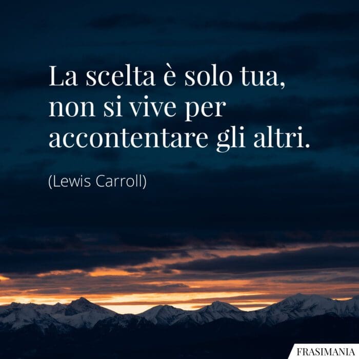 La scelta è solo tua, non si vive per accontentare gli altri.
