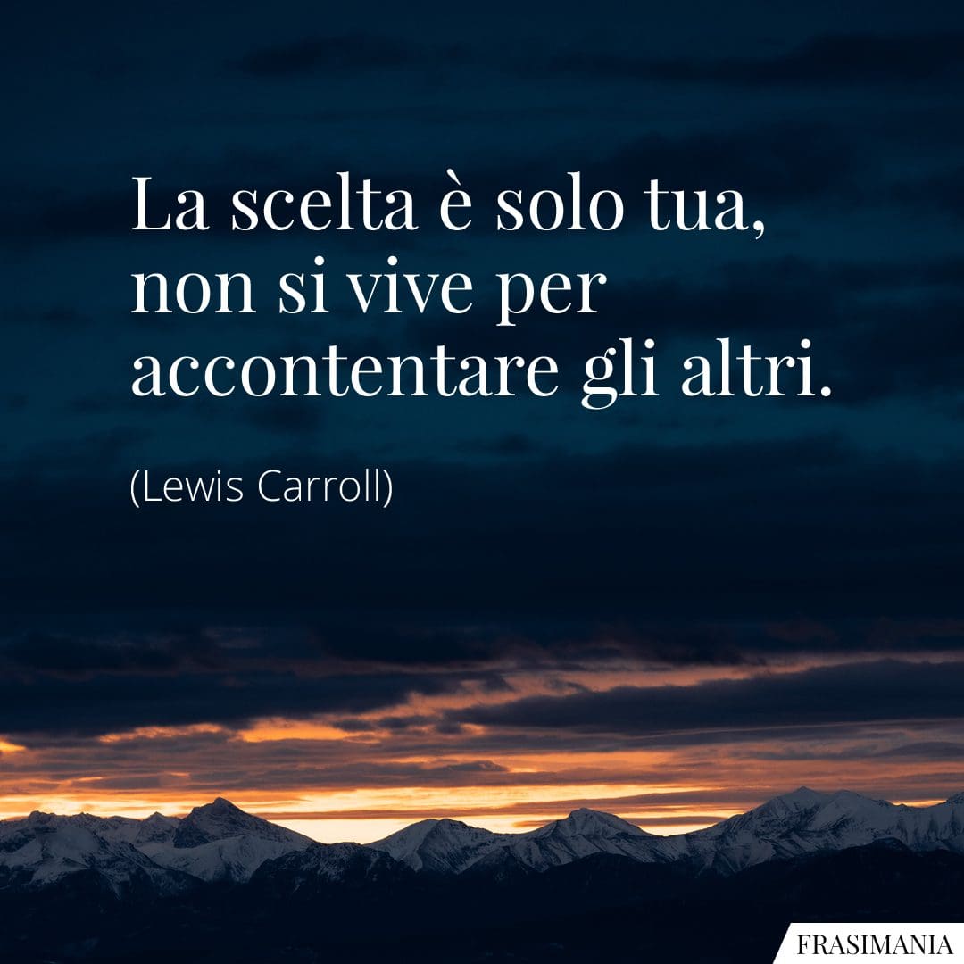 La scelta è solo tua, non si vive per accontentare gli altri.