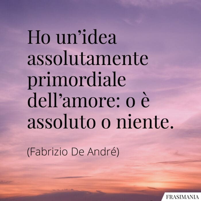 Ho un'idea assolutamente primordiale dell'amore: o è assoluto o niente.