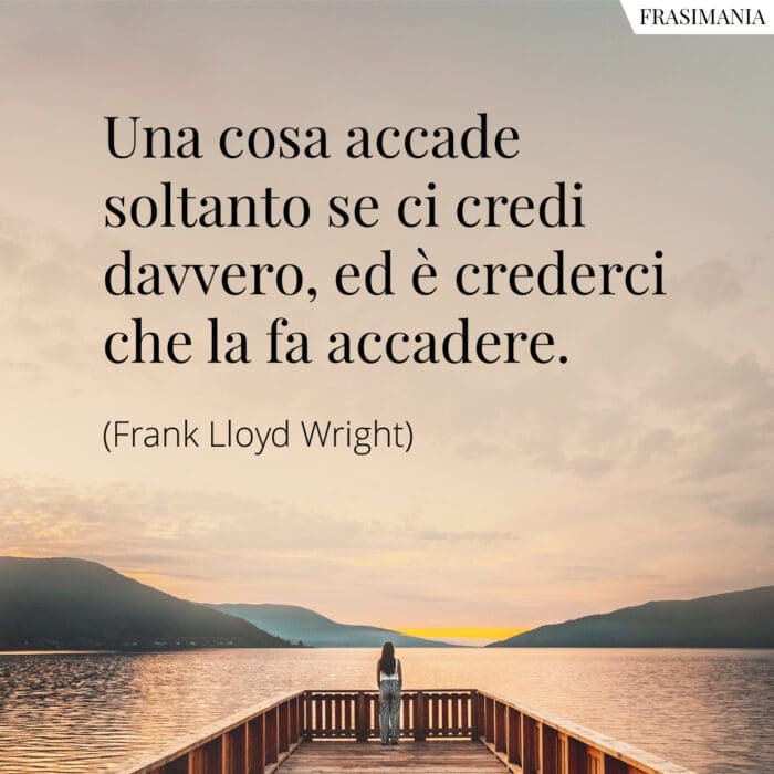 Una cosa accade soltanto se ci credi davvero, ed è crederci che la fa accadere.