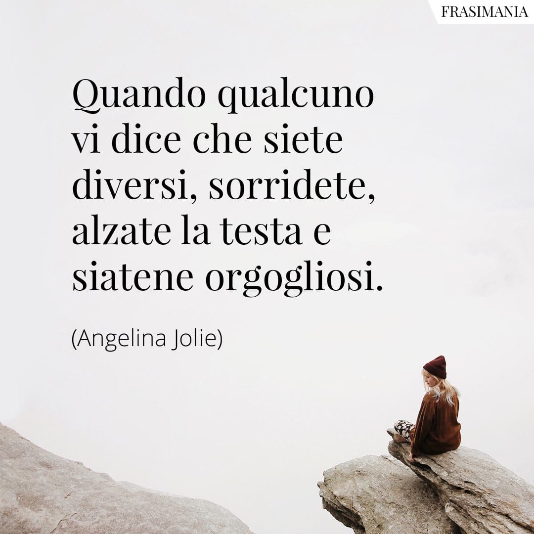 Quando qualcuno vi dice che siete diversi, sorridete, alzate la testa e siatene orgogliosi.