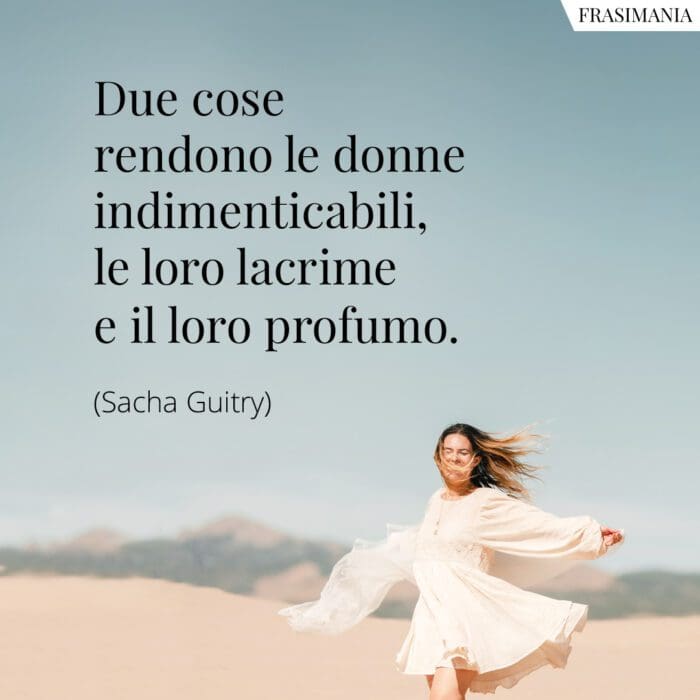 Due cose rendono le donne indimenticabili, le loro lacrime e il loro profumo.