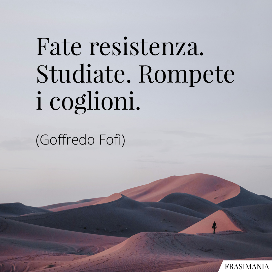 Fate resistenza. Studiate. Rompete i coglioni.
