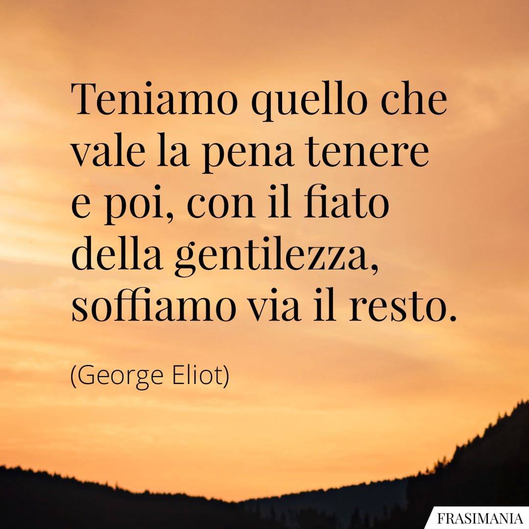 Teniamo quello che vale la pena tenere e poi, con il fiato della gentilezza, soffiamo via il resto.