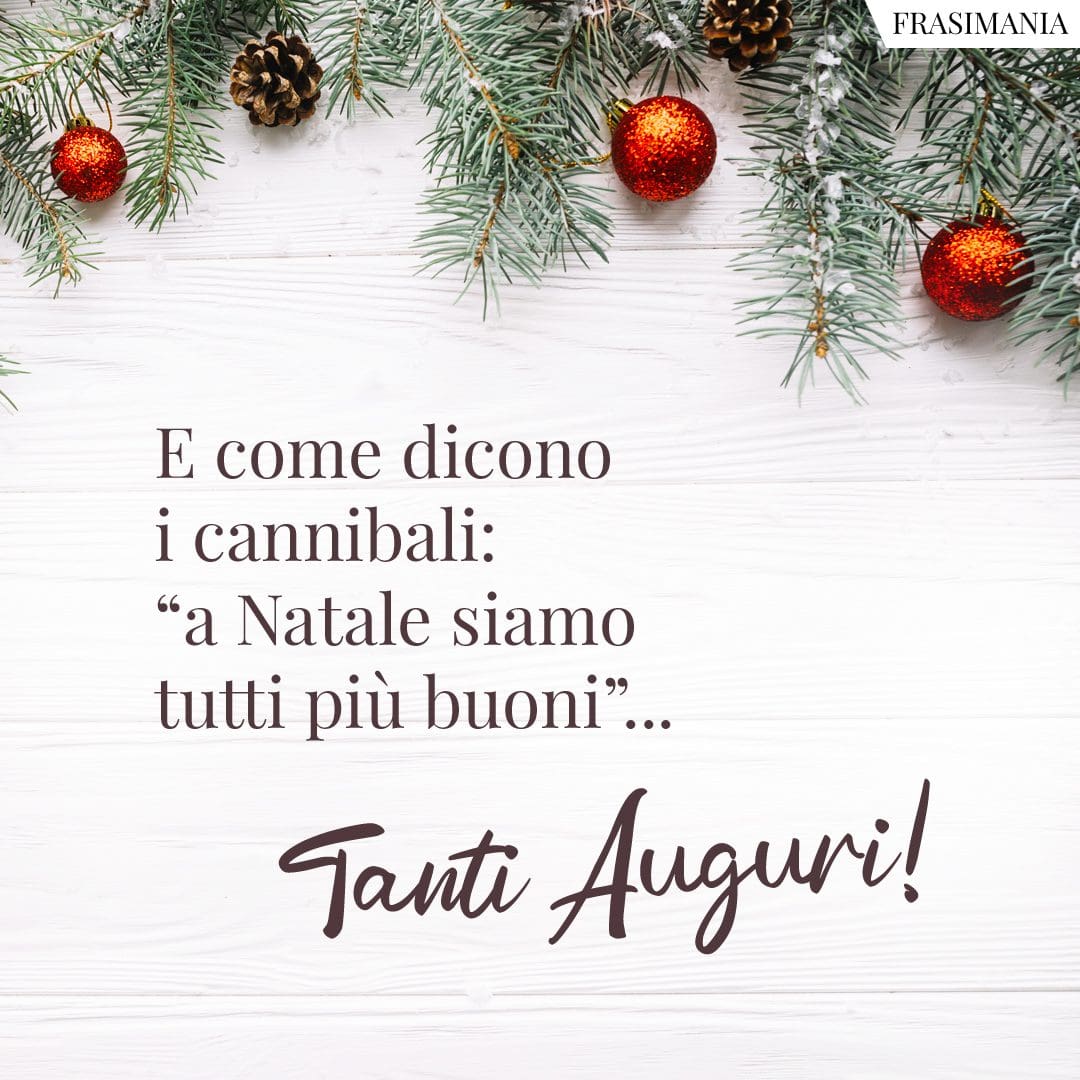 E come dicono i cannibali: "a Natale siamo tutti più buoni"... Tanti Auguri!