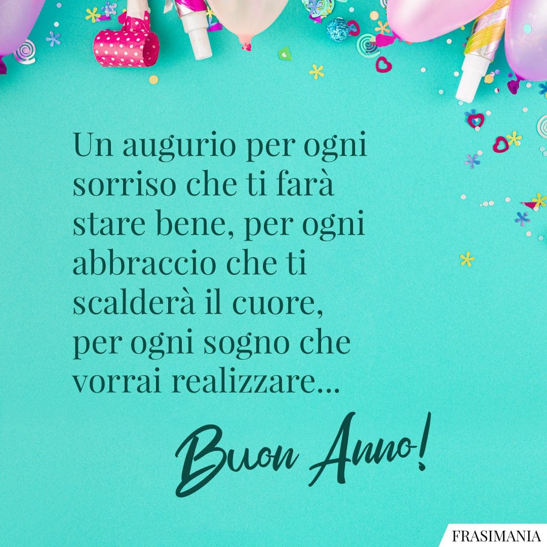 Un augurio per ogni sorriso che ti farà stare bene, per ogni abbraccio che ti scalderà il cuore, per ogni sogno che vorrai realizzare... Buon Anno!