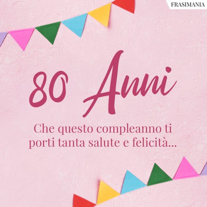 80 Anni. Che questo compleanno ti porti tanta salute e felicità...