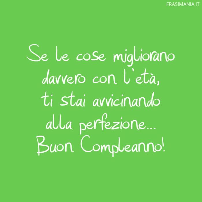 Se le cose migliorano davvero con l’età, ti stai avvicinando alla perfezione… Buon Compleanno!
