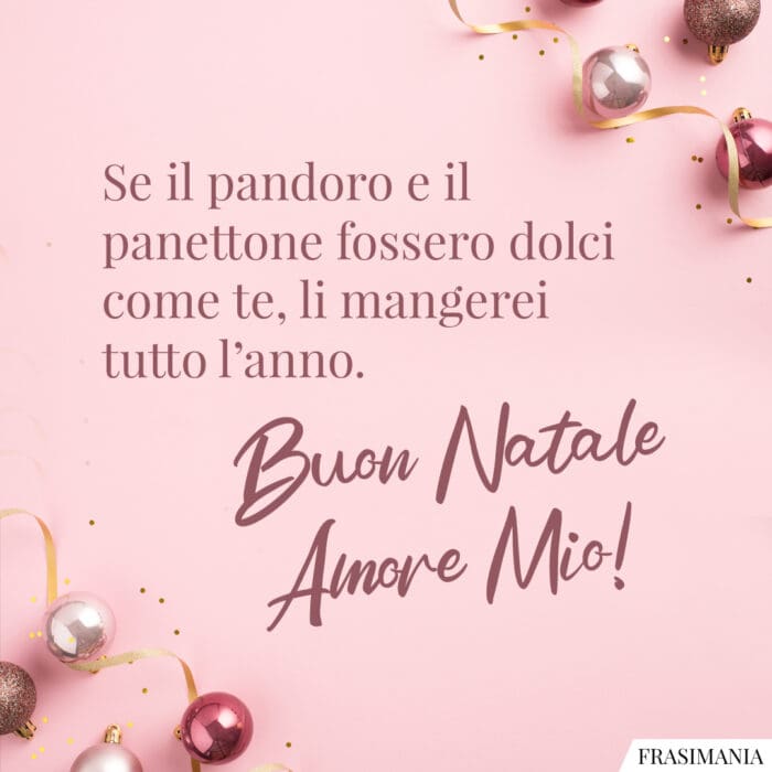 Se il pandoro e il panettone fossero dolci come te, li mangerei tutto l’anno. Buon Natale Amore Mio!