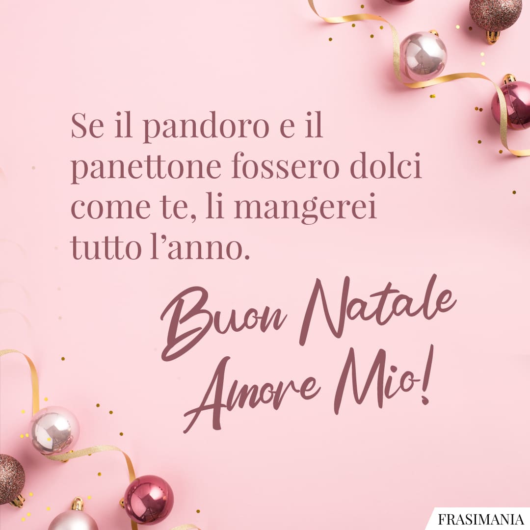 Se il pandoro e il panettone fossero dolci come te, li mangerei tutto l’anno. Buon Natale Amore Mio!
