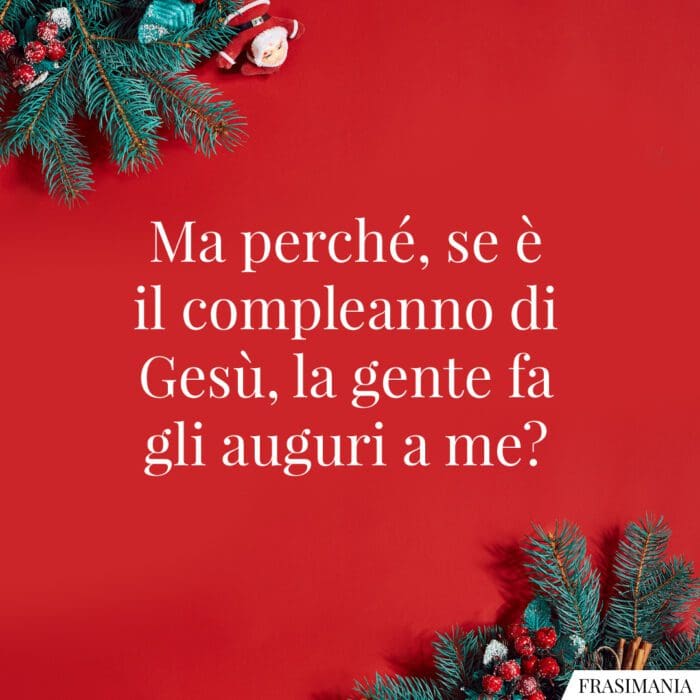 Ma perché, se è il compleanno di Gesù, la gente fa gli auguri a me?