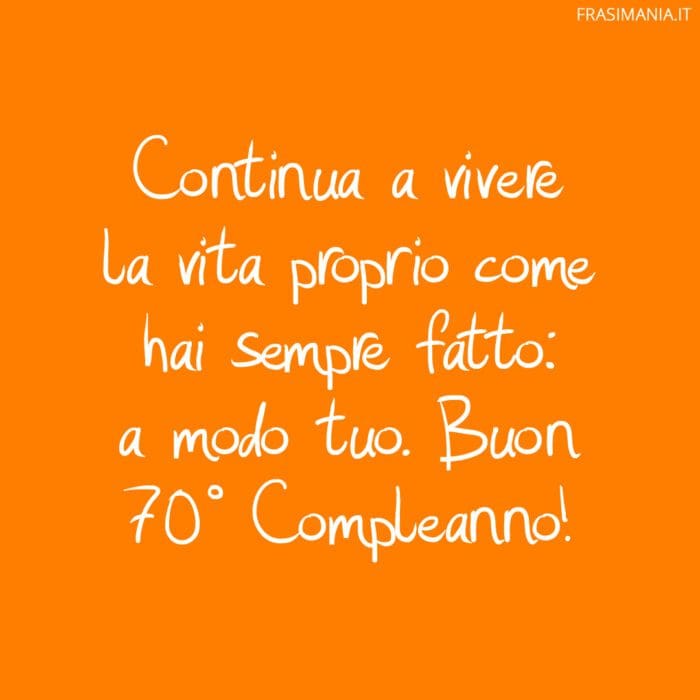 Continua a vivere la vita proprio come hai sempre fatto: a modo tuo. Buon 70° Compleanno!