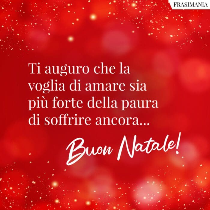 Ti auguro che la voglia di amare sia più forte della paura di soffrire ancora… Buon Natale!