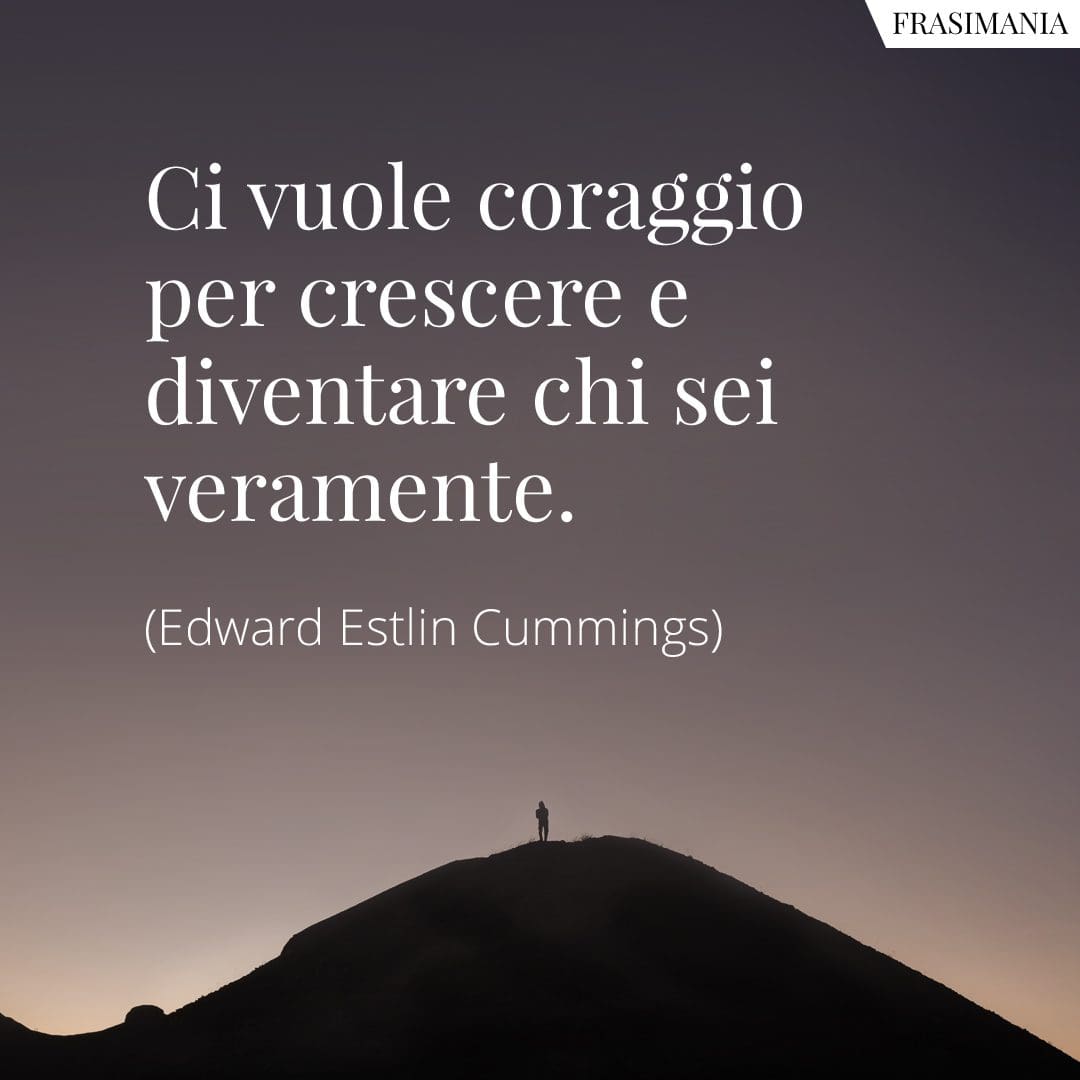Ci vuole coraggio per crescere e diventare chi sei veramente.