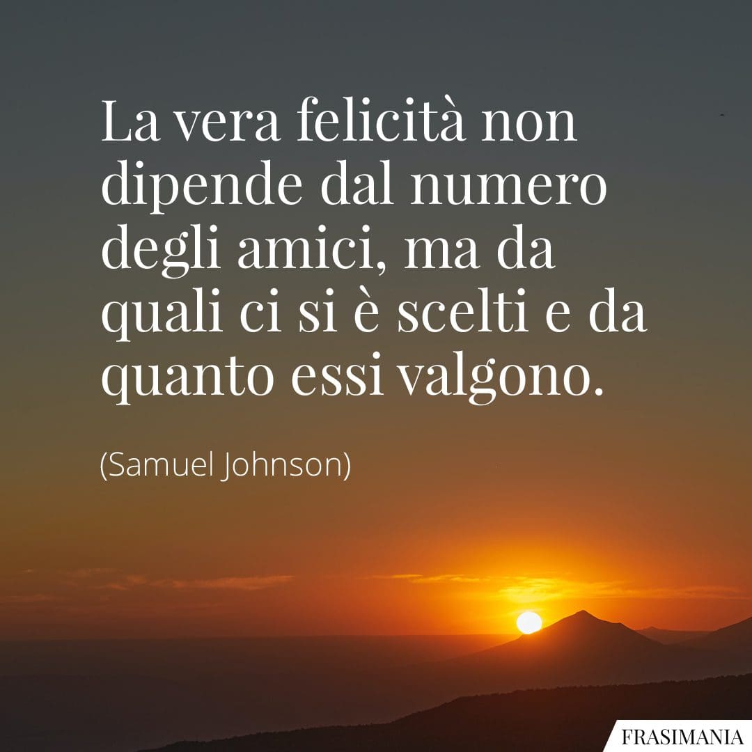 La vera felicità non dipende dal numero degli amici, ma da quali ci si è scelti e da quanto essi valgono.