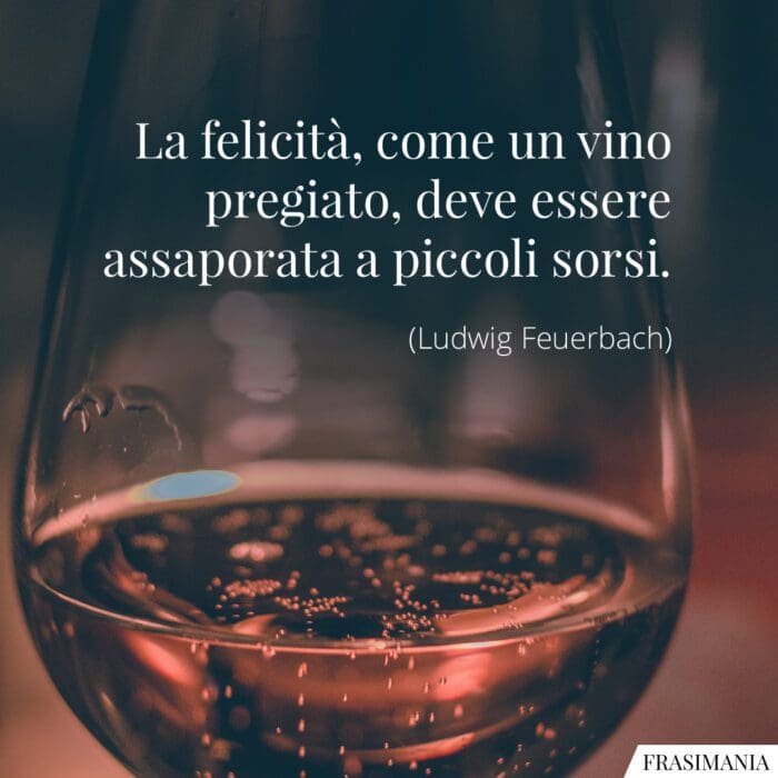 La felicità, come un vino pregiato, deve essere assaporata sorso a sorso.