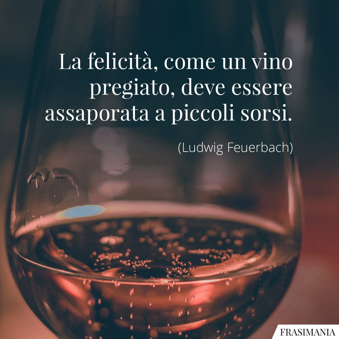 La felicità, come un vino pregiato, deve essere assaporata sorso a sorso.