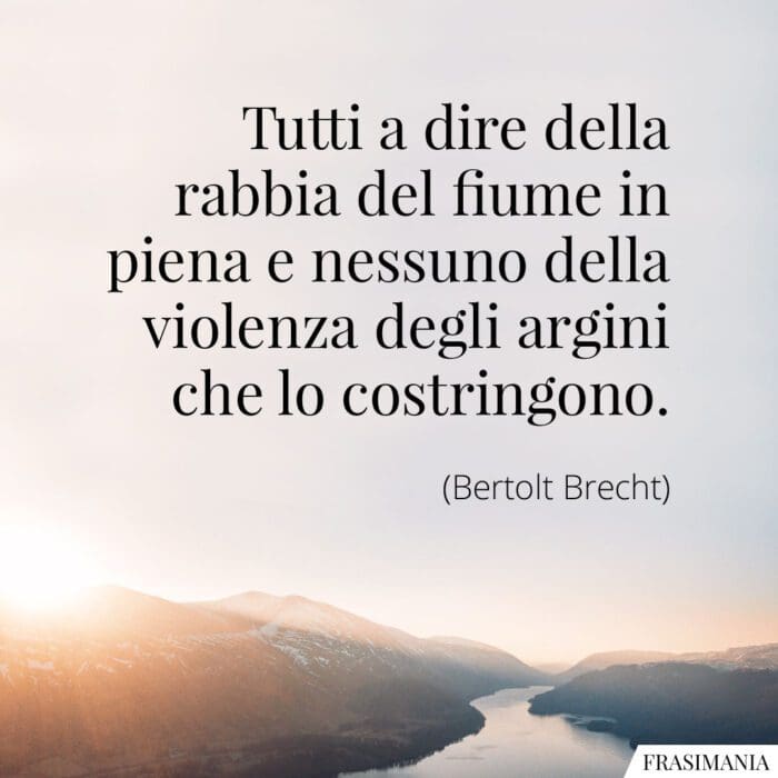 Tutti a dire della rabbia del fiume in piena e nessuno della violenza degli argini che lo costringono.