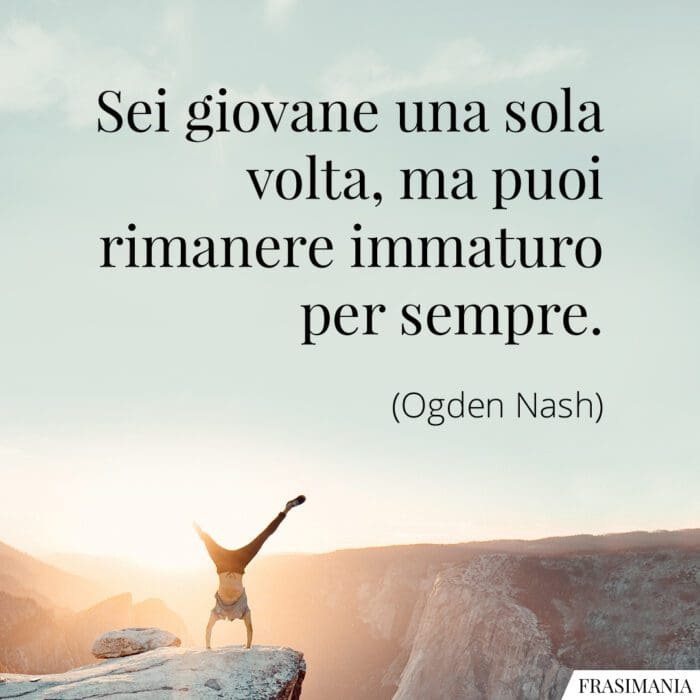 Sei giovane una sola volta, ma puoi rimanere immaturo per sempre.