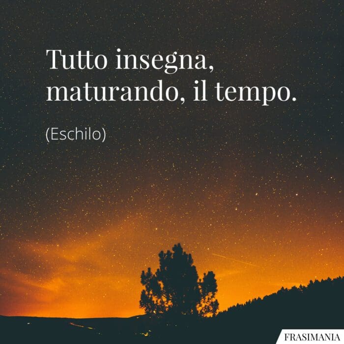 Tutto insegna, maturando, il tempo.