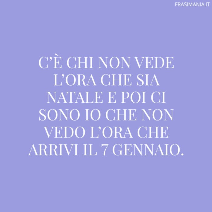 C’è chi non vede l’ora che sia Natale e poi ci sono io che non vedo l’ora che arrivi il 7 Gennaio.