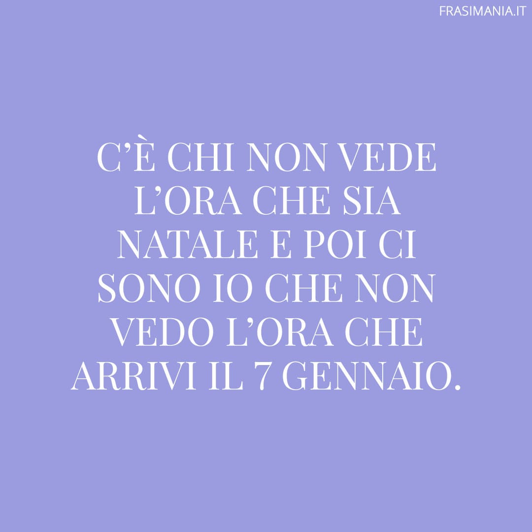C'è chi non vede l'ora che sia Natale e poi ci sono io che non vedo l'ora che arrivi il 7 Gennaio.