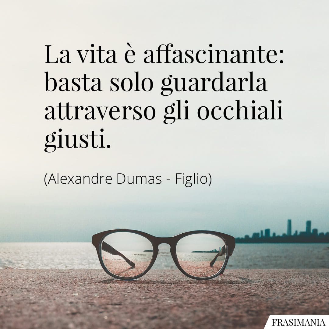 La vita è affascinante: basta solo guardarla attraverso gli occhiali giusti.