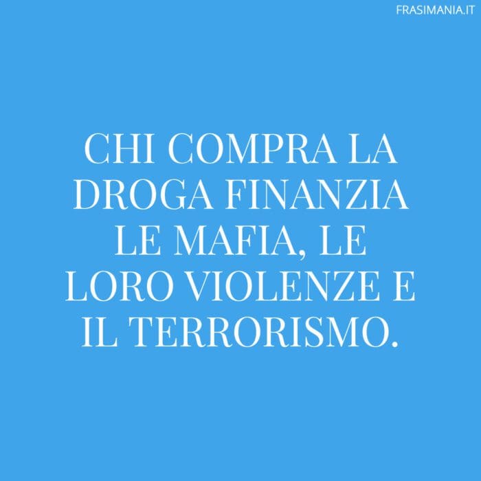 Chi compra la droga finanzia le mafia, le loro violenze e il terrorismo.