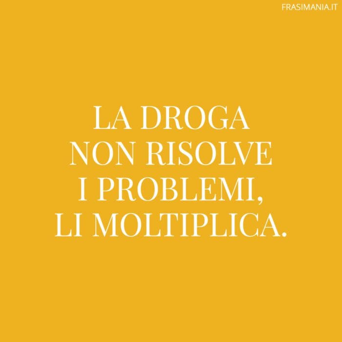 La droga non risolve i problemi, li moltiplica.