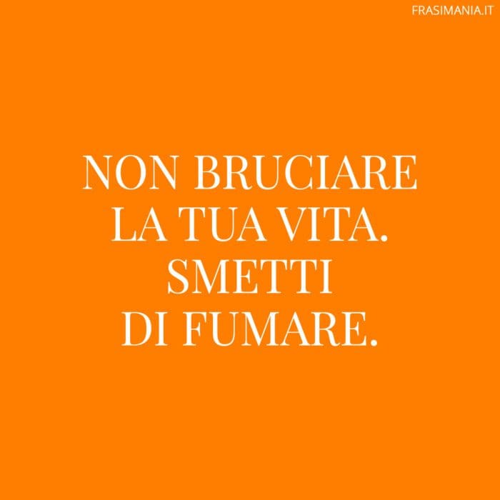 Non bruciare la tua vita. Smetti di fumare.