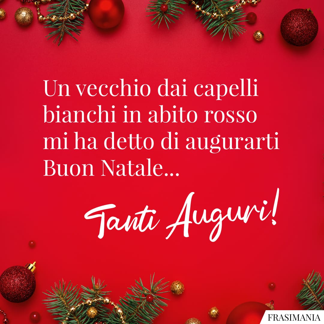 Un vecchio dai capelli bianchi in abito rosso mi ha detto di augurarti Buon Natale... Tanti Auguri!